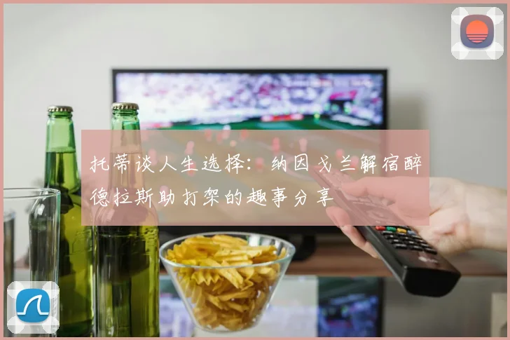 托蒂谈人生选择：纳因戈兰解宿醉德拉斯助打架的趣事分享
