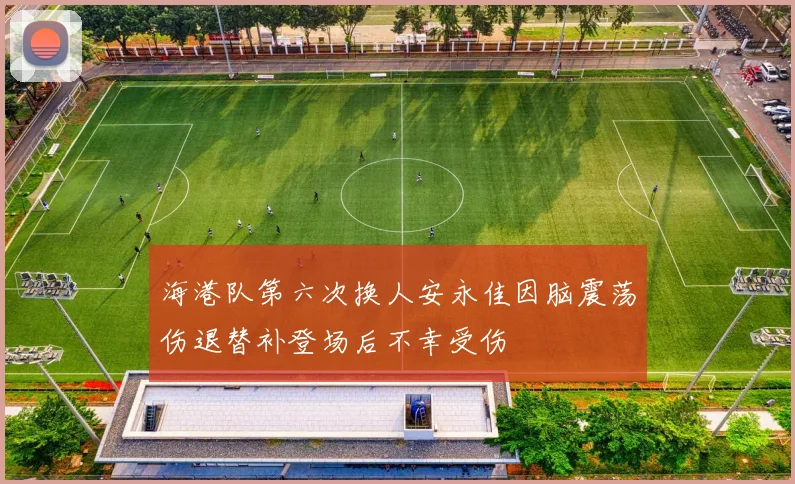 海港队第六次换人安永佳因脑震荡伤退替补登场后不幸受伤