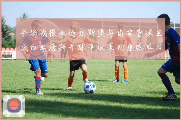 半场战报米德尔斯堡与南安普顿互交白卷唐斯手球争议未判康威单刀击中立柱