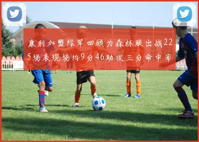 康利加盟绿军回顾为森林狼出战225场表现场均9分46助攻三分命中率412
