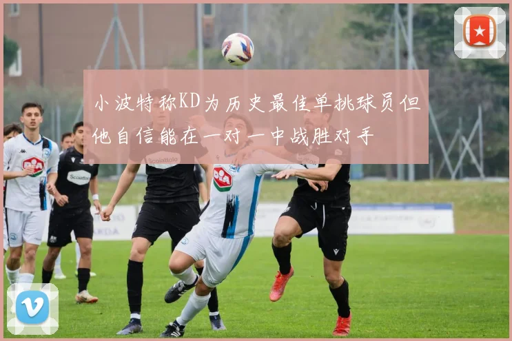 小波特称KD为历史最佳单挑球员但他自信能在一对一中战胜对手