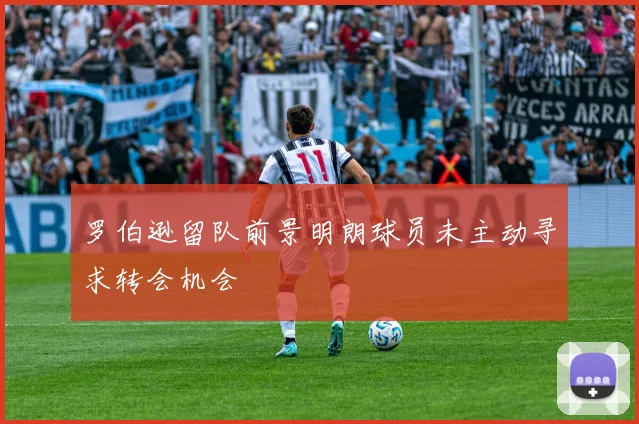 罗伯逊留队前景明朗球员未主动寻求转会机会