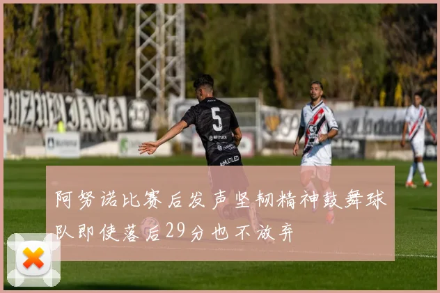 阿努诺比赛后发声坚韧精神鼓舞球队即使落后29分也不放弃