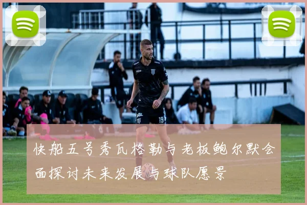 快船五号秀瓦格勒与老板鲍尔默会面探讨未来发展与球队愿景