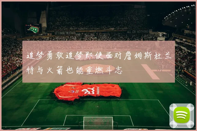 追梦勇敢追梦即使面对詹姆斯杜兰特与火箭也能重燃斗志
