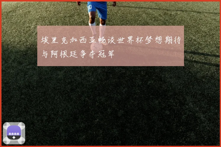 埃里克加西亚畅谈世界杯梦想期待与阿根廷争夺冠军