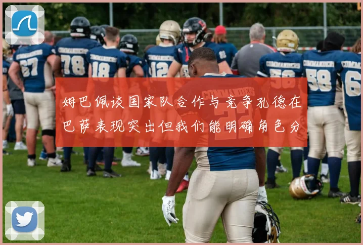 姆巴佩谈国家队合作与竞争孔德在巴萨表现突出但我们能明确角色分工