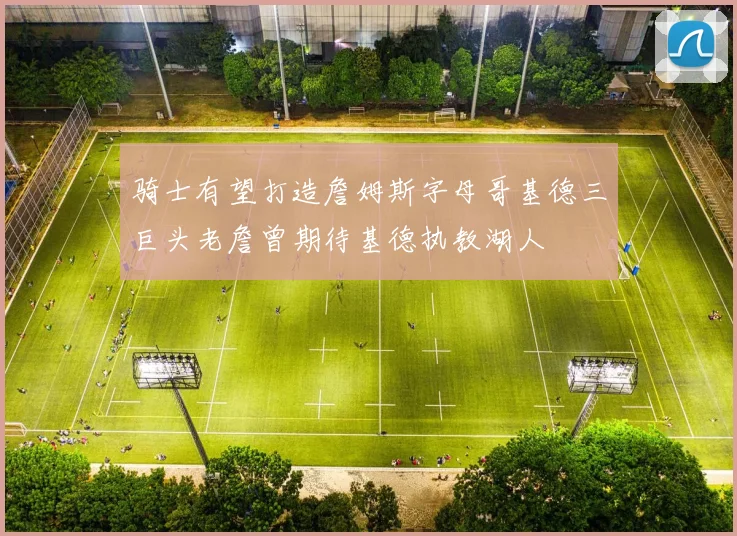 骑士有望打造詹姆斯字母哥基德三巨头老詹曾期待基德执教湖人