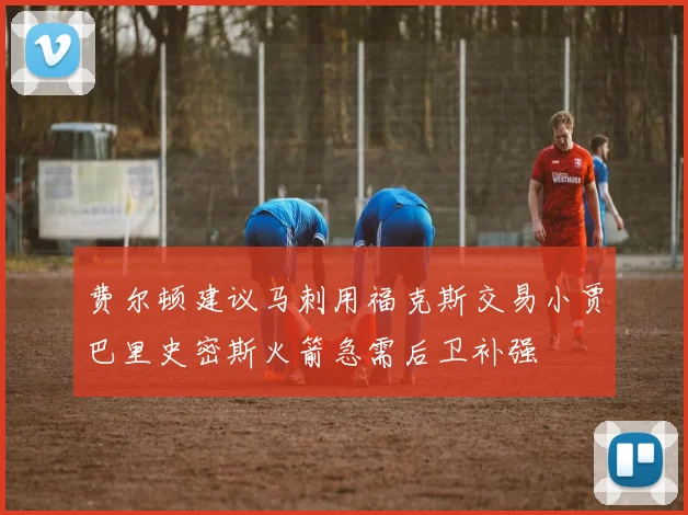 费尔顿建议马刺用福克斯交易小贾巴里史密斯火箭急需后卫补强