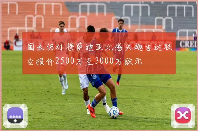 国米仍对穆萨迪亚比感兴趣吉达联合报价2500万至3000万欧元