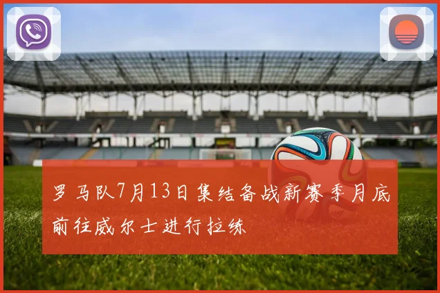 罗马队7月13日集结备战新赛季月底前往威尔士进行拉练