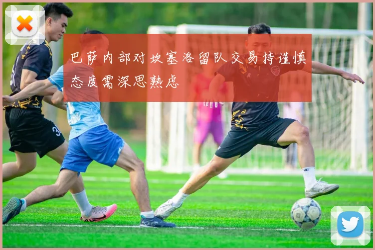 巴萨内部对坎塞洛留队交易持谨慎态度需深思熟虑