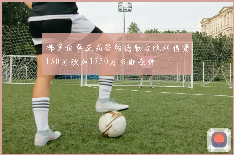 佛罗伦萨正式签约德勒古欣租借费150万欧加1750万买断条件