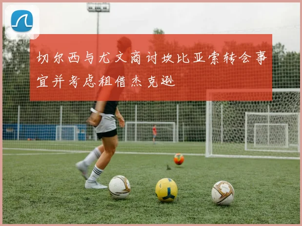切尔西与尤文商讨坎比亚索转会事宜并考虑租借杰克逊