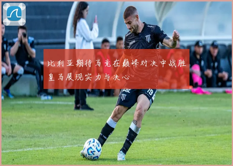 比利亚期待马竞在巅峰对决中战胜皇马展现实力与决心