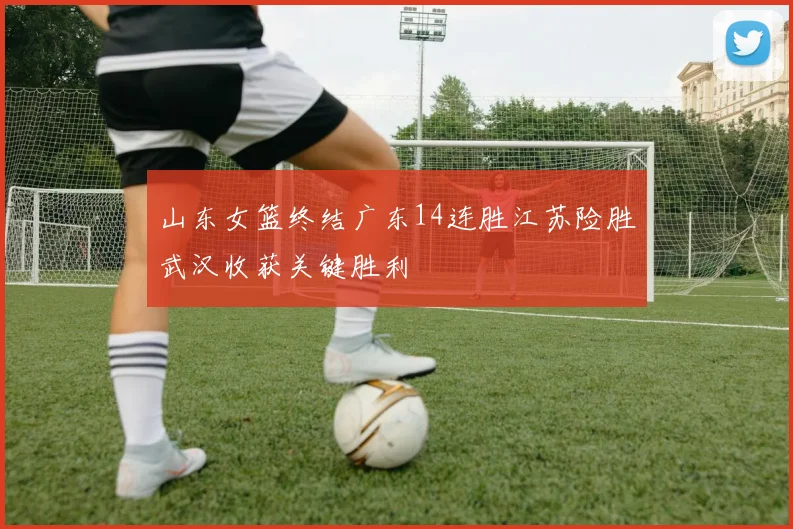 山东女篮终结广东14连胜江苏险胜武汉收获关键胜利
