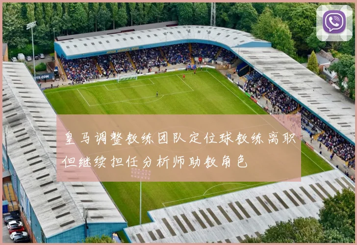 皇马调整教练团队定位球教练离职但继续担任分析师助教角色