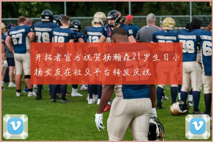 开拓者官方祝贺杨瀚森21岁生日小杨女友在社交平台转发庆祝