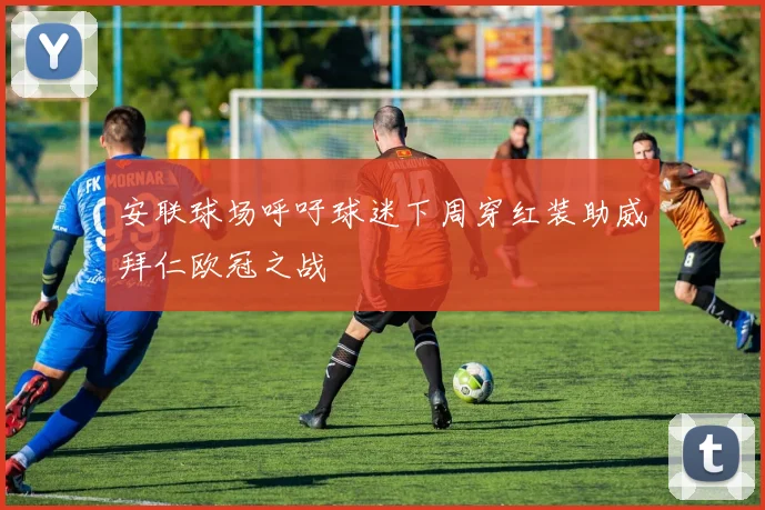 安联球场呼吁球迷下周穿红装助威拜仁欧冠之战