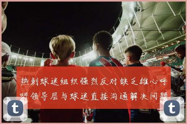 热刺球迷组织强烈反对缺乏雄心呼吁领导层与球迷直接沟通解决问题
