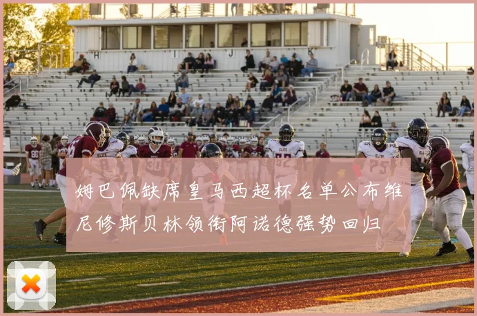 姆巴佩缺席皇马西超杯名单公布维尼修斯贝林领衔阿诺德强势回归