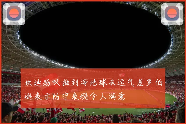 坎迪感叹抽到海地球衣运气差罗伯逊表示防守表现令人满意