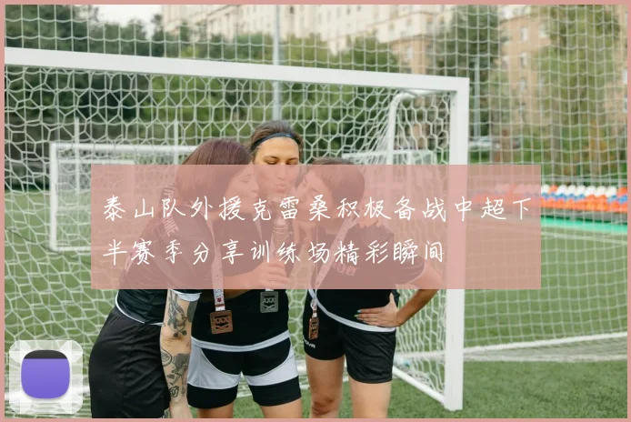 泰山队外援克雷桑积极备战中超下半赛季分享训练场精彩瞬间
