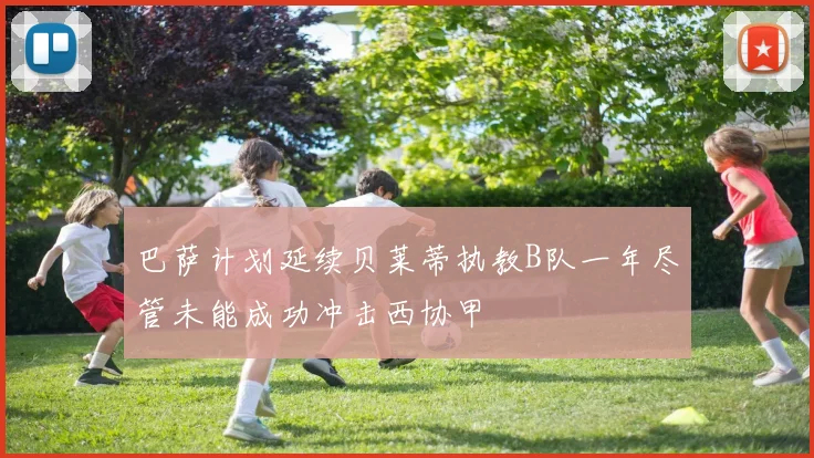 巴萨计划延续贝莱蒂执教B队一年尽管未能成功冲击西协甲