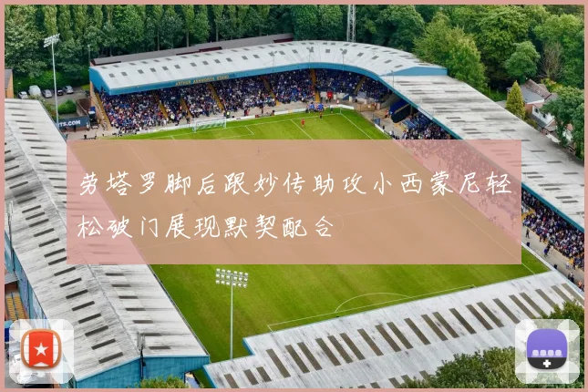 劳塔罗脚后跟妙传助攻小西蒙尼轻松破门展现默契配合