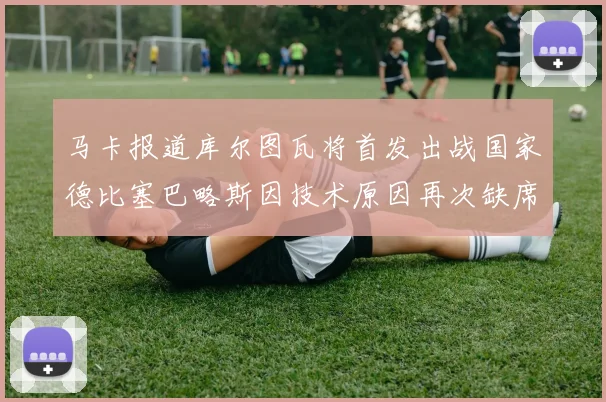 马卡报道库尔图瓦将首发出战国家德比塞巴略斯因技术原因再次缺席