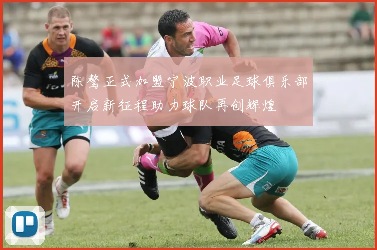 陈骜正式加盟宁波职业足球俱乐部开启新征程助力球队再创辉煌