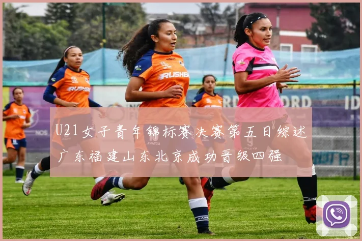 U21女子青年锦标赛决赛第五日综述广东福建山东北京成功晋级四强