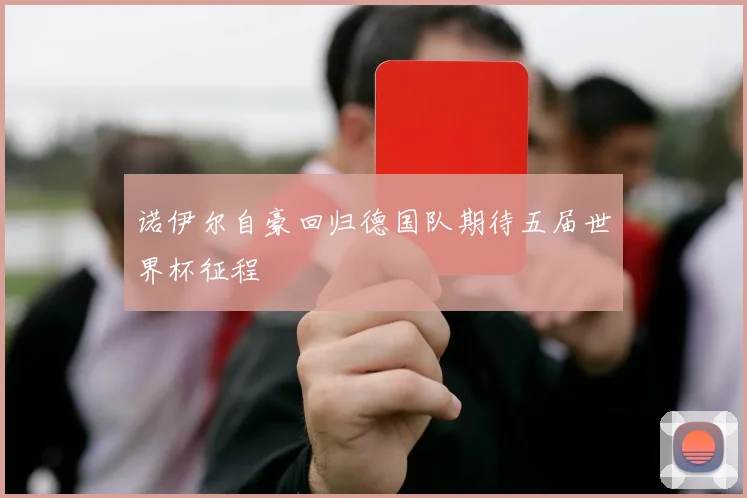 诺伊尔自豪回归德国队期待五届世界杯征程