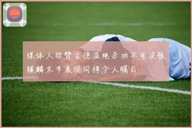 媒体人称赞古德温绝杀功不可没张镇麟末节表现同样令人瞩目