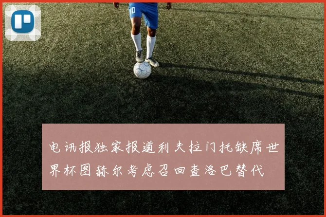 电讯报独家报道利夫拉门托缺席世界杯图赫尔考虑召回查洛巴替代