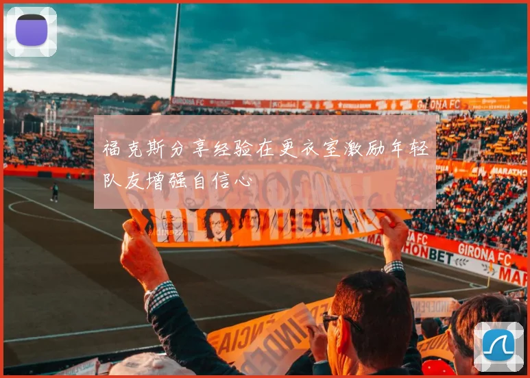 福克斯分享经验在更衣室激励年轻队友增强自信心