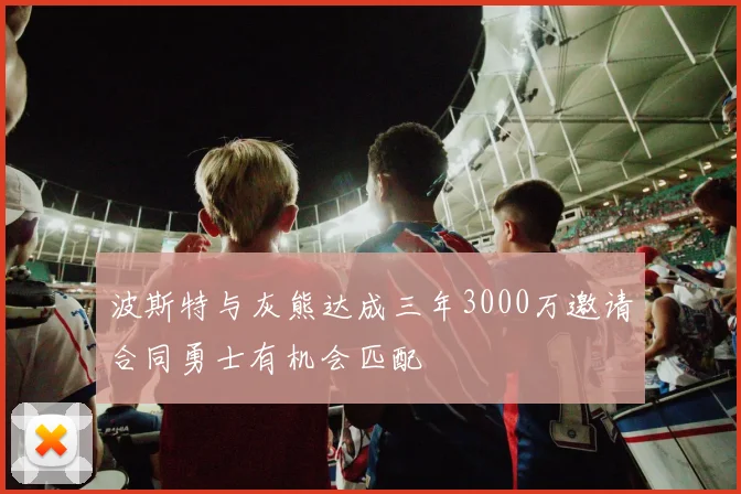 波斯特与灰熊达成三年3000万邀请合同勇士有机会匹配