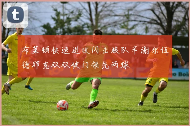 布莱顿快速进攻闪击狼队辛谢尔伍德邓克双双破门领先两球